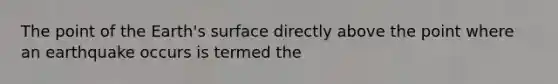 The point of the Earth's surface directly above the point where an earthquake occurs is termed the