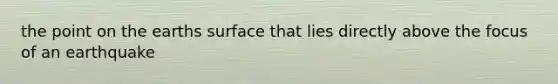 the point on the earths surface that lies directly above the focus of an earthquake