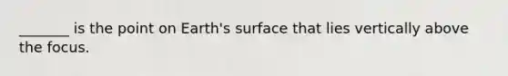 _______ is the point on Earth's surface that lies vertically above the focus.