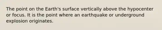 The point on the Earth's surface vertically above the hypocenter or focus. It is the point where an earthquake or underground explosion originates.