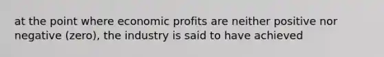 at the point where economic profits are neither positive nor negative (zero), the industry is said to have achieved