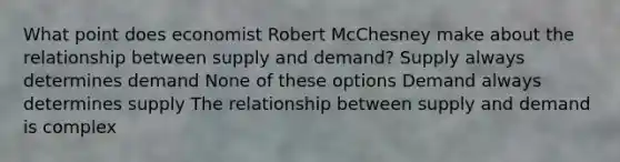 What point does economist Robert McChesney make about the relationship between supply and demand? Supply always determines demand None of these options Demand always determines supply The relationship between supply and demand is complex