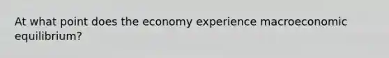 At what point does the economy experience macroeconomic equilibrium?