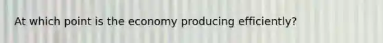 At which point is the economy producing efficiently?