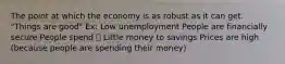 The point at which the economy is as robust as it can get. "Things are good" Ex: Low unemployment People are financially secure People spend 💵 Little money to savings Prices are high (because people are spending their money)