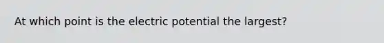 At which point is the electric potential the largest?