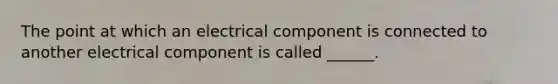 The point at which an electrical component is connected to another electrical component is called ______.