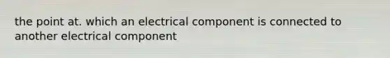 the point at. which an electrical component is connected to another electrical component