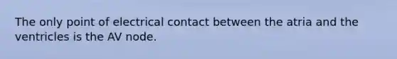 The only point of electrical contact between the atria and the ventricles is the AV node.