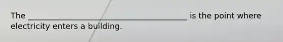 The ________________________________________ is the point where electricity enters a building.