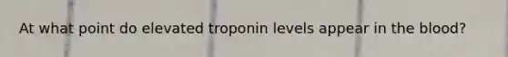 At what point do elevated troponin levels appear in the blood?