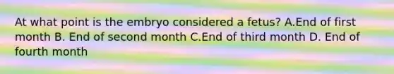 At what point is the embryo considered a fetus? A.End of first month B. End of second month C.End of third month D. End of fourth month