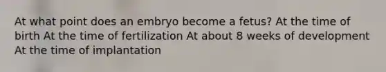 At what point does an embryo become a fetus? At the time of birth At the time of fertilization At about 8 weeks of development At the time of implantation