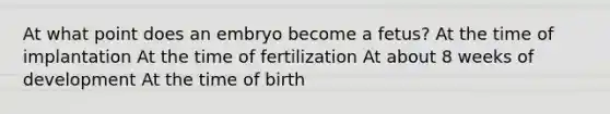 At what point does an embryo become a fetus? At the time of implantation At the time of fertilization At about 8 weeks of development At the time of birth