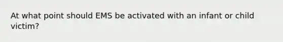 At what point should EMS be activated with an infant or child victim?