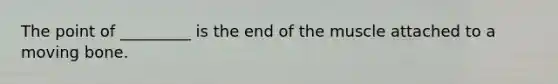 The point of _________ is the end of the muscle attached to a moving bone.