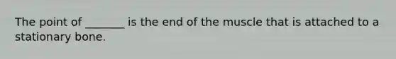 The point of _______ is the end of the muscle that is attached to a stationary bone.