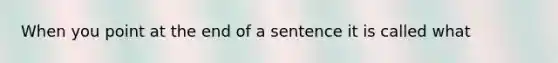 When you point at the end of a sentence it is called what