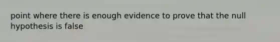 point where there is enough evidence to prove that the null hypothesis is false