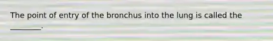 The point of entry of the bronchus into the lung is called the ________.