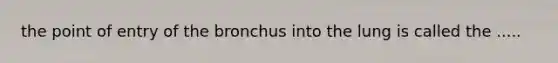 the point of entry of the bronchus into the lung is called the .....