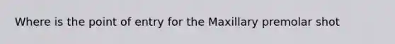 Where is the point of entry for the Maxillary premolar shot