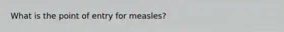 What is the point of entry for measles?