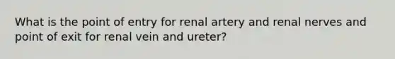 What is the point of entry for renal artery and renal nerves and point of exit for renal vein and ureter?