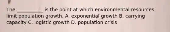 The ___________ is the point at which environmental resources limit population growth. A. exponential growth B. carrying capacity C. logistic growth D. population crisis