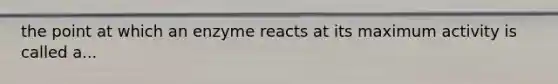 the point at which an enzyme reacts at its maximum activity is called a...