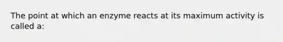 The point at which an enzyme reacts at its maximum activity is called a: