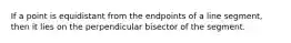 If a point is equidistant from the endpoints of a line segment, then it lies on the perpendicular bisector of the segment.