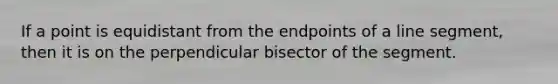 If a point is equidistant from the endpoints of a line segment, then it is on the perpendicular bisector of the segment.