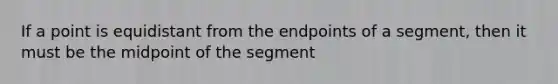 If a point is equidistant from the endpoints of a segment, then it must be the midpoint of the segment