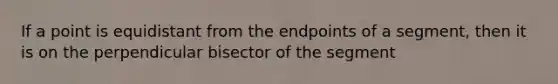 If a point is equidistant from the endpoints of a segment, then it is on the perpendicular bisector of the segment