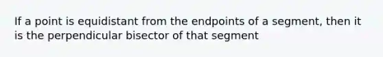 If a point is equidistant from the endpoints of a segment, then it is the perpendicular bisector of that segment