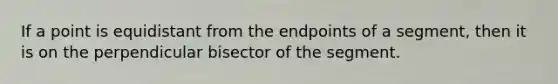 If a point is equidistant from the endpoints of a segment, then it is on the perpendicular bisector of the segment.