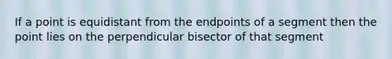 If a point is equidistant from the endpoints of a segment then the point lies on the perpendicular bisector of that segment