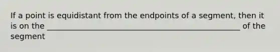 If a point is equidistant from the endpoints of a segment, then it is on the _________________________________________________ of the segment