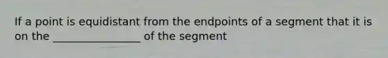 If a point is equidistant from the endpoints of a segment that it is on the ________________ of the segment