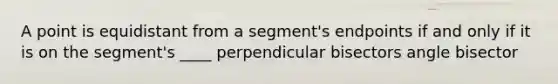 A point is equidistant from a segment's endpoints if and only if it is on the segment's ____ perpendicular bisectors angle bisector