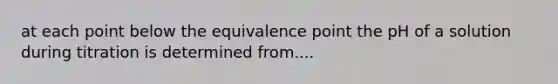 at each point below the equivalence point the pH of a solution during titration is determined from....