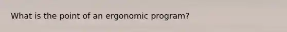 What is the point of an ergonomic program?