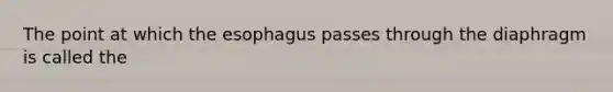 The point at which the esophagus passes through the diaphragm is called the