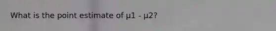 What is the point estimate of μ1 - μ2?