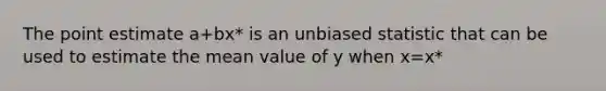 The point estimate a+bx* is an unbiased statistic that can be used to estimate the mean value of y when x=x*