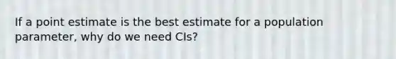 If a point estimate is the best estimate for a population parameter, why do we need CIs?