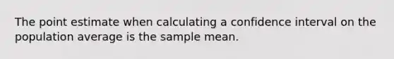 The point estimate when calculating a confidence interval on the population average is the sample mean.