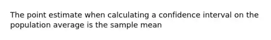 The point estimate when calculating a confidence interval on the population average is the sample mean