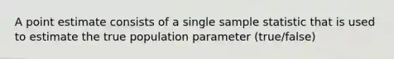 A point estimate consists of a single sample statistic that is used to estimate the true population parameter (true/false)